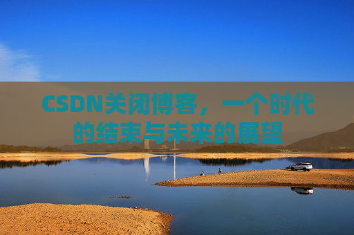 CSDN关闭博客，一个时代的结束与未来的展望